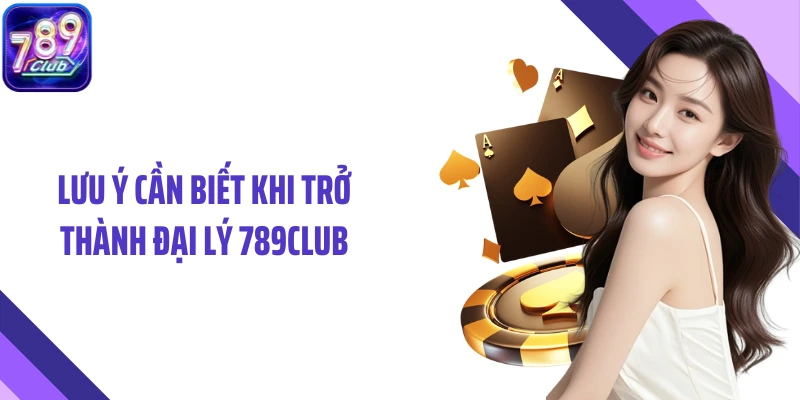 Lưu ý cần biết khi trở thành đại lý 789Club