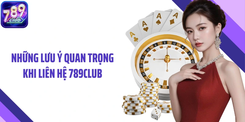 Những lưu ý quan trọng khi liên hệ 789Club