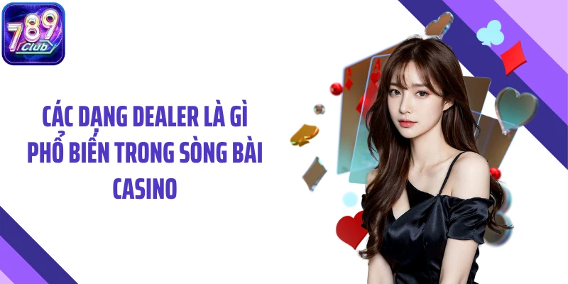 Các dạng dealer là gì phổ biến trong sòng bài casino