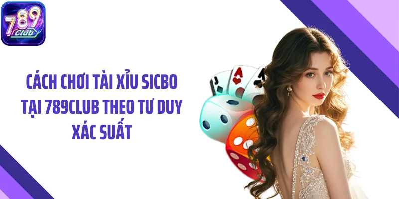 Cách Chơi Tài Xỉu Sicbo Tại 789CLUB Theo Tư Duy Xác Suất