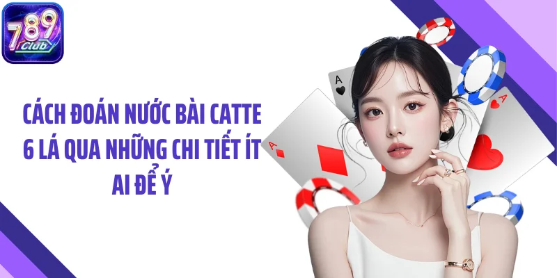 Cách đoán nước bài Catte 6 lá qua những chi tiết ít ai để ý