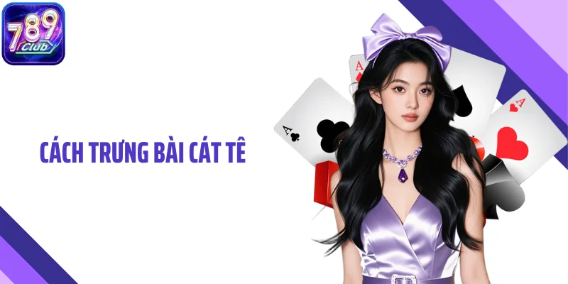 Cách Trưng Bài Cát Tê Hiệu Quả Để Giữ Thế Chủ Động