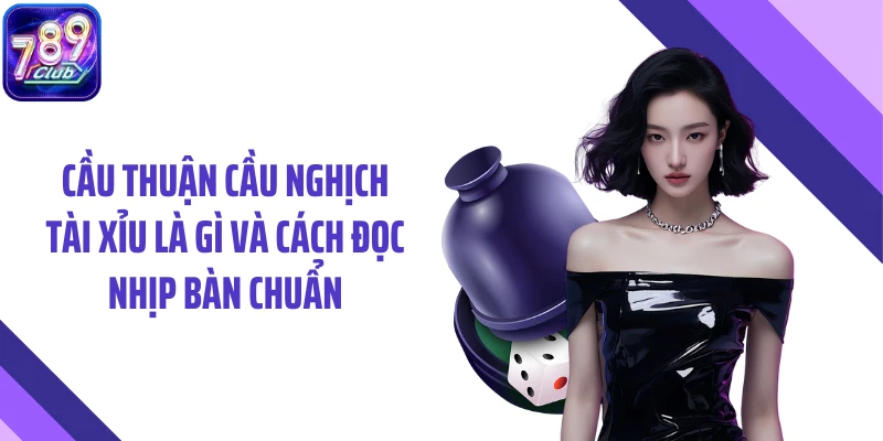 Cầu Thuận Cầu Nghịch Tài Xỉu Là Gì Và Cách Đọc Nhịp Bàn Chuẩn