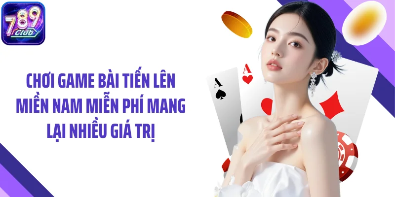 Chơi game bài tiến lên miền nam miễn phí mang lại nhiều giá trị