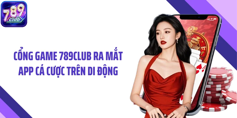 Cổng game 789CLUB ra mắt app cá cược trên di động