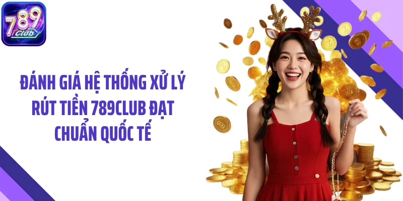 Đánh giá hệ thống xử lý rút tiền 789CLUB đạt chuẩn quốc tế