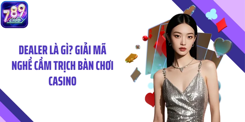 Dealer Là Gì? Giải Mã Nghề Cầm Trịch Bàn Chơi Casino