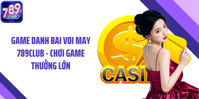 Game Danh Bai Voi May 789club - Chơi Game Thưởng Lớn