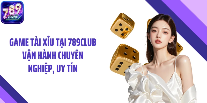 Game tài xỉu tại 789CLUB vận hành chuyên nghiệp, uy tín