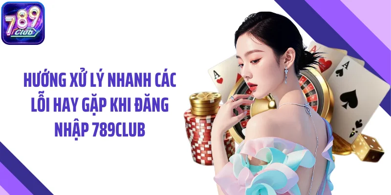 Hướng xử lý nhanh các lỗi hay gặp khi đăng nhập 789CLUB