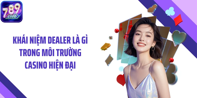 Khái niệm dealer là gì trong môi trường casino hiện đại