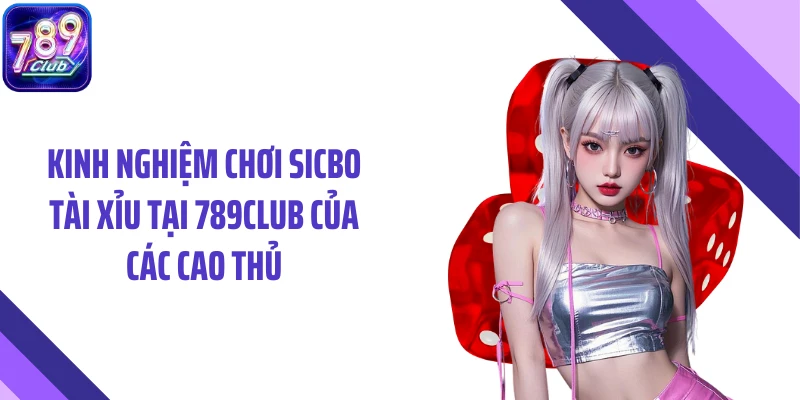 Kinh Nghiệm Chơi Sicbo Tài Xỉu Tại 789CLUB Của Các Cao Thủ