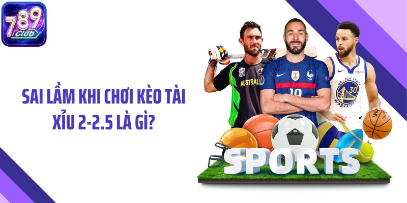 Sai lầm khi chơi kèo tài xỉu 2-2.5 là gì?