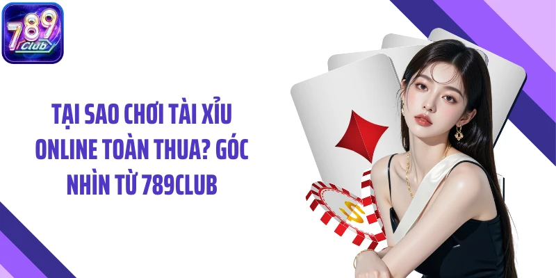Tại Sao Chơi Tài Xỉu Online Toàn Thua? Góc Nhìn Từ 789CLUB