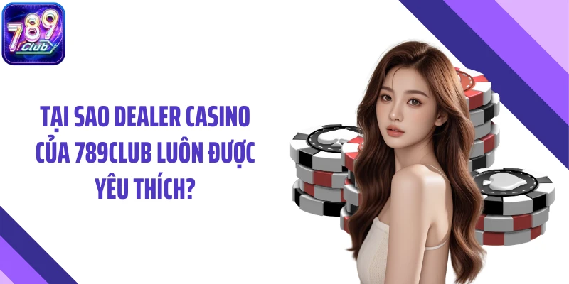 Tại sao dealer casino của 789CLUB luôn được yêu thích?